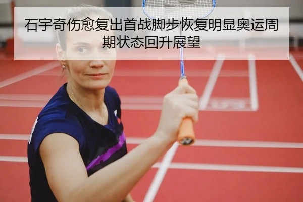 石宇奇伤愈复出首战脚步恢复明显奥运周期状态回升展望